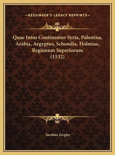 Cover image for Quae Intus Continentur Syria, Palestina, Arabia, Aegyptus, Squae Intus Continentur Syria, Palestina, Arabia, Aegyptus, Schondia, Holmiae, Regionum Superiorum (1532) Chondia, Holmiae, Regionum Superiorum (1532)