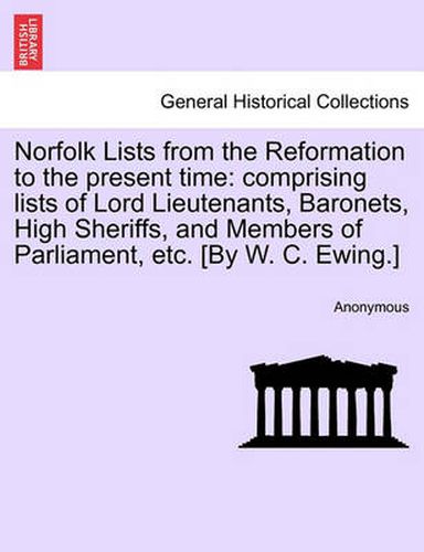 Cover image for Norfolk Lists from the Reformation to the Present Time: Comprising Lists of Lord Lieutenants, Baronets, High Sheriffs, and Members of Parliament, Etc. [By W. C. Ewing.]