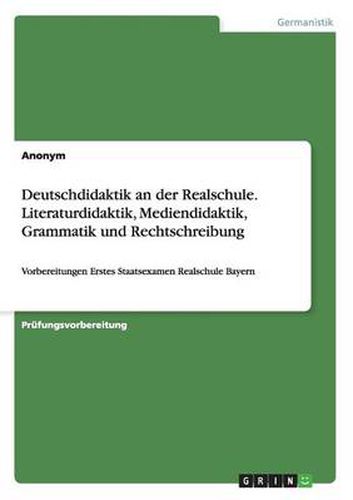 Cover image for Deutschdidaktik an der Realschule. Literaturdidaktik, Mediendidaktik, Grammatik und Rechtschreibung: Vorbereitungen Erstes Staatsexamen Realschule Bayern