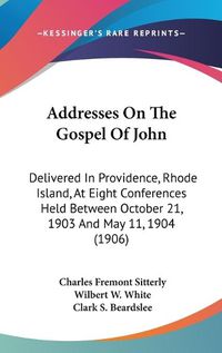Cover image for Addresses on the Gospel of John: Delivered in Providence, Rhode Island, at Eight Conferences Held Between October 21, 1903 and May 11, 1904 (1906)
