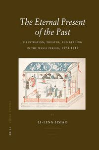 Cover image for The Eternal Present of the Past: Illustration, Theatre, and Reading in the Wanli Period, 1573-1619