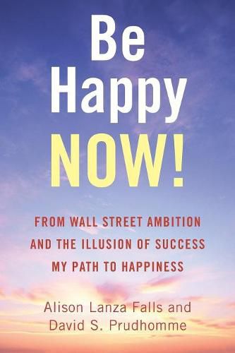 Be Happy Now!: From Wall Street Ambition and the Illusion of Success My Path to Happiness