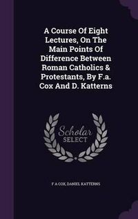 Cover image for A Course of Eight Lectures, on the Main Points of Difference Between Roman Catholics & Protestants, by F.A. Cox and D. Katterns