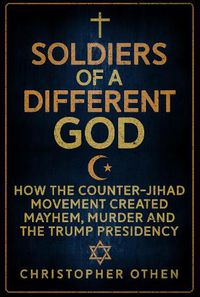 Cover image for Soldiers of a Different God: How the Counter-Jihad Movement Created Mayhem, Murder and the Trump Presidency