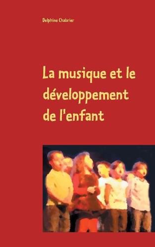 Cover image for La musique et le developpement de l'enfant: Retours aux essentiels a l'usage des parents, grands parents, instituteurs, professeurs et de tous les autres referents pour les enfants