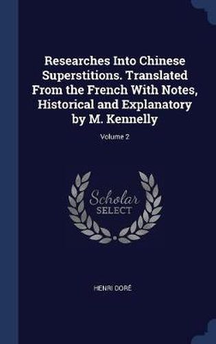 Researches Into Chinese Superstitions. Translated from the French with Notes, Historical and Explanatory by M. Kennelly; Volume 2