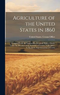 Cover image for Agriculture of the United States in 1860; Compiled From the Original Returns of the Eighth Census, Under the Direction of the Secretary of Interior, by Joseph C. G. Kennedy, Superintendent of Census