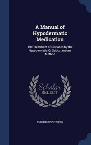 Cover image for A Manual of Hypodermatic Medication: The Treatment of Diseases by the Hypodermatic or Subcutaneous Method