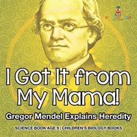 Cover image for I Got It from My Mama! Gregor Mendel Explains Heredity - Science Book Age 9 Children's Biology Books