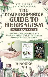 Cover image for The Comprehensive Guide to Herbalism for Beginners: (2 Books in 1) Grow Medicinal Herbs to Fill Your Herbalist Apothecary with Natural Herbal Remedies and Plant Medicine