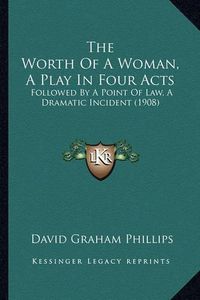 Cover image for The Worth of a Woman, a Play in Four Acts: Followed by a Point of Law, a Dramatic Incident (1908)