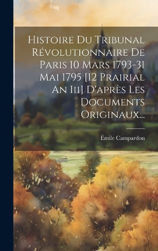Cover image for Histoire Du Tribunal Revolutionnaire De Paris 10 Mars 1793-31 Mai 1795 [12 Prairial An Iii] D'apres Les Documents Originaux...