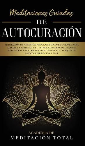 Meditaciones Guiadas de Autocuracion: Meditacion de Atencion Plena, que Incluye Guiones para Aliviar la Ansiedad y el Estres, Curacion de Chakras, Meditacion para Dormir Profundamente, Ataques de Panico, Respiracion y Mas.