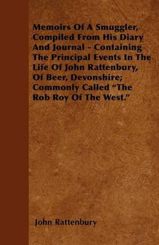 Cover image for Memoirs Of A Smuggler, Compiled From His Diary And Journal - Containing The Principal Events In The Life Of John Rattenbury, Of Beer, Devonshire; Commonly Called  The Rob Roy Of The West.