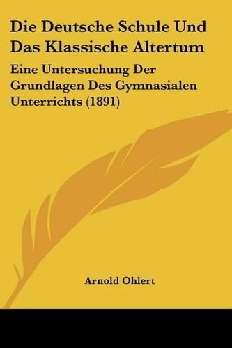 Cover image for Die Deutsche Schule Und Das Klassische Altertum: Eine Untersuchung Der Grundlagen Des Gymnasialen Unterrichts (1891)