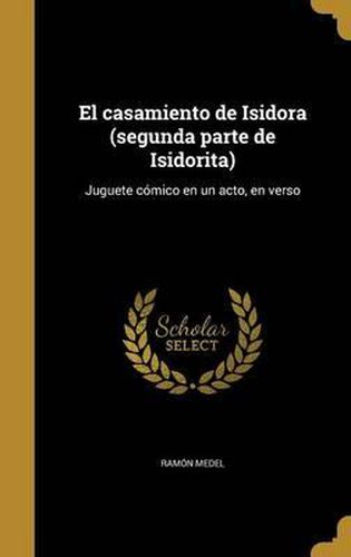 El Casamiento de Isidora (Segunda Parte de Isidorita): Juguete Comico En Un Acto, En Verso