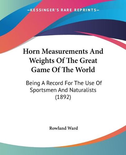 Cover image for Horn Measurements and Weights of the Great Game of the World: Being a Record for the Use of Sportsmen and Naturalists (1892)