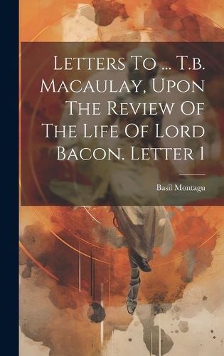 Cover image for Letters To ... T.b. Macaulay, Upon The Review Of The Life Of Lord Bacon. Letter 1