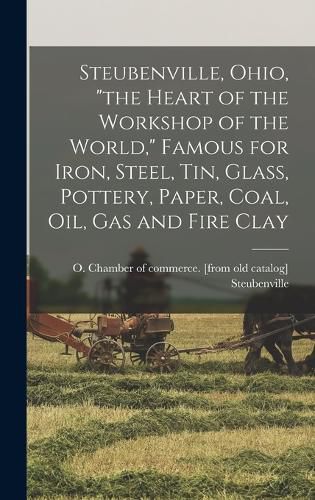 Cover image for Steubenville, Ohio, "the Heart of the Workshop of the World," Famous for Iron, Steel, tin, Glass, Pottery, Paper, Coal, oil, gas and Fire Clay