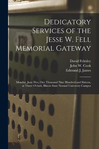 Dedicatory Services of the Jesse W. Fell Memorial Gateway: Monday, June Five, One Thousand Nine Hundred and Sixteen, at Three O'clock, Illinois State Normal University Campus