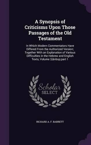 A Synopsis of Criticisms Upon Those Passages of the Old Testament: In Which Modern Commentators Have Differed from the Authorized Version; Together with an Explanation of Various Difficulties in the Hebrew and English Texts, Volume 3, Part 1