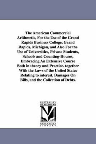 Cover image for The American Commercial Arithmetic, For the Use of the Grand Rapids Business College, Grand Rapids, Michigan, and Also For the Use of Universities, Private Students, Schools and Counting-Houses, Embracing An Extensive Course Both in theory and Practice. togeth