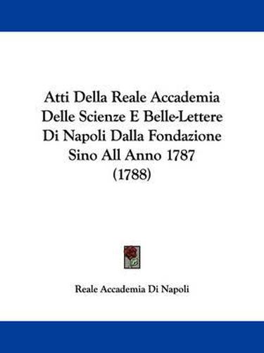 Cover image for Atti Della Reale Accademia Delle Scienze E Belle-Lettere Di Napoli Dalla Fondazione Sino All Anno 1787 (1788)