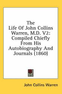 Cover image for The Life of John Collins Warren, M.D. V2: Compiled Chiefly from His Autobiography and Journals (1860)