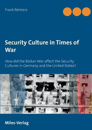 Cover image for Security Culture in Times of War: How did the Balkan War affect the Security Cultures in Germany and the United States?