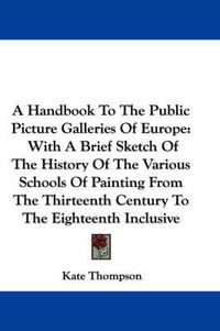 Cover image for A Handbook to the Public Picture Galleries of Europe: With a Brief Sketch of the History of the Various Schools of Painting from the Thirteenth Century to the Eighteenth Inclusive