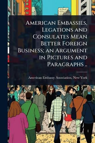 Cover image for American Embassies, Legations and Consulates Mean Better Foreign Business; an Argument in Pictures and Paragraphs ..