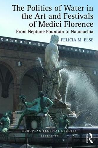 Cover image for The Politics of Water in the Art and Festivals of Medici Florence: From Neptune Fountain to Naumachia