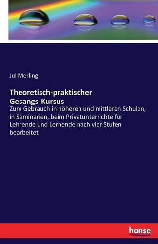 Theoretisch-praktischer Gesangs-Kursus: Zum Gebrauch in hoeheren und mittleren Schulen, in Seminarien, beim Privatunterrichte fur Lehrende und Lernende nach vier Stufen bearbeitet