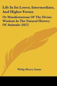 Cover image for Life In Its Lower, Intermediate, And Higher Forms: Or Manifestations Of The Divine Wisdom In The Natural History Of Animals (1857)