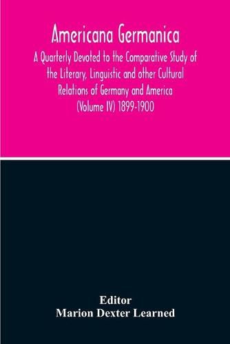 Cover image for Americana Germanica; A Quarterly Devoted To The Comparative Study Of The Literary, Linguistic And Other Cultural Relations Of Germany And America (Volume IV) 1899-1900