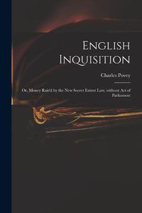 Cover image for English Inquisition: or, Money Rais'd by the New Secret Extent Law, Without Act of Parliament