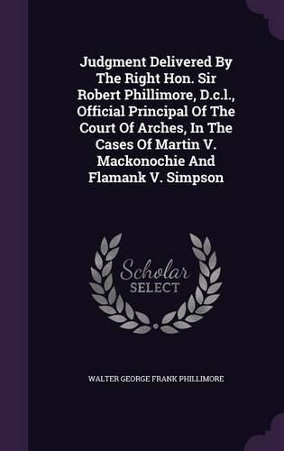 Cover image for Judgment Delivered by the Right Hon. Sir Robert Phillimore, D.C.L., Official Principal of the Court of Arches, in the Cases of Martin V. Mackonochie and Flamank V. Simpson