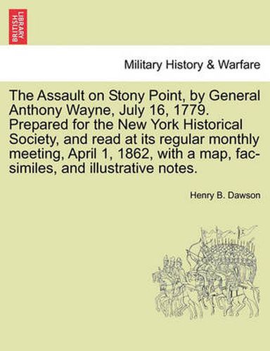 Cover image for The Assault on Stony Point, by General Anthony Wayne, July 16, 1779. Prepared for the New York Historical Society, and Read at Its Regular Monthly Meeting, April 1, 1862, with a Map, Fac-Similes, and Illustrative Notes.