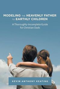 Cover image for Modeling the Heavenly Father to Earthly Children: A Thoroughly-Incomplete Guide for Christian Dads
