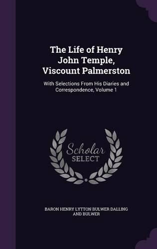 Cover image for The Life of Henry John Temple, Viscount Palmerston: With Selections from His Diaries and Correspondence, Volume 1