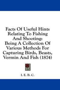 Cover image for Facts of Useful Hints Relating to Fishing and Shooting: Being a Collection of Various Methods for Capturing Birds, Beasts, Vermin and Fish (1874)