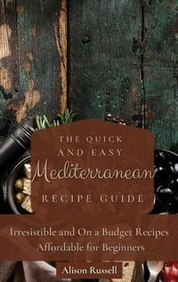 Cover image for The Quick and Easy Mediterranean Recipe Guide: Irresistible and On a Budget Recipes Affordable for Beginners