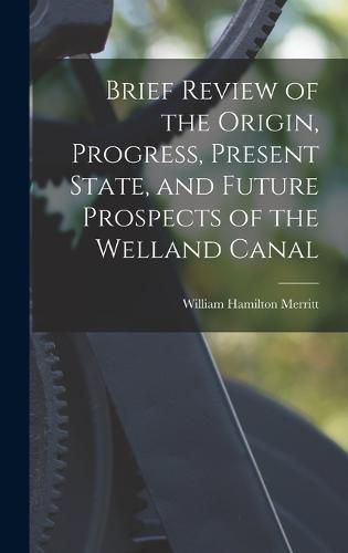 Cover image for Brief Review of the Origin, Progress, Present State, and Future Prospects of the Welland Canal