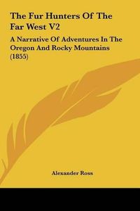 Cover image for The Fur Hunters of the Far West V2 the Fur Hunters of the Far West V2: A Narrative of Adventures in the Oregon and Rocky Mountains a Narrative of Adventures in the Oregon and Rocky Mountains (1855) (1855)