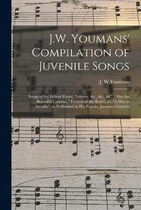 Cover image for J.W. Youmans' Compilation of Juvenile Songs [microform]: Songs of the School Room, Nursery, &c., &c., &c.: Also the Beautiful Cantata, Festival of the Rose, or, A Day in Arcadia, as Performed at His Popular Juvenile Concerts