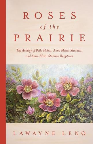 Cover image for Roses of the Prairie: The Artistry of Belle Mehus, Alma Mehus Studness, and Anne-Marit Studness Bergstrom