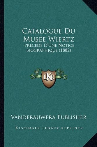 Catalogue Du Musee Wiertz: Precede D'Une Notice Biographique (1882)