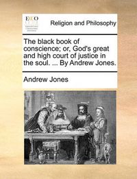 Cover image for The Black Book of Conscience; Or, God's Great and High Court of Justice in the Soul. ... by Andrew Jones.