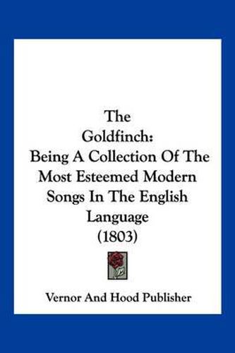 Cover image for The Goldfinch: Being a Collection of the Most Esteemed Modern Songs in the English Language (1803)