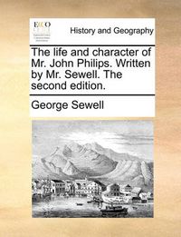 Cover image for The Life and Character of Mr. John Philips. Written by Mr. Sewell. the Second Edition.